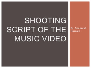By: Shahrukh
Hussain
SHOOTING
SCRIPT OF THE
MUSIC VIDEO
 
