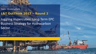 1
Image source: L&T annual report
Juggling Hypercubes: Long-Term EPC
Business Strategy for Hydrocarbon
Sector
L&T OutThink 2017 – Round 2
Team: ShootingStars
October 15th, 2017
This case is developed by L&T Institute of Project Management, Vadodara. Case solution is given by the team ShootingStars of IIM Rohtak
All the recommendations related to the business problems, as mentioned in the case, are based on the assumption that DGHE is similar to LTHE of L&T Group
 