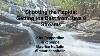 Shooting the Rapids:
Getting the Best from Java 8
Streams
Kirk Pepperdine
@kcpeppe
Maurice Naftalin
@mauricenaftalin
 