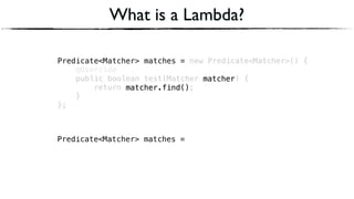 Predicate<Matcher> matches = new Predicate<Matcher>() { 
@Override 
public boolean test(Matcher matcher) { 
return matcher.find(); 
} 
};
Predicate<Matcher> matches =
What is a Lambda?
matcher
Predicate<Matcher> matches =
matcher.find()
matcher
matcher.find()
 