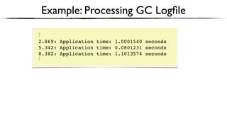 Example: Processing GC Logﬁle
⋮
2.869: Application time: 1.0001540 seconds
5.342: Application time: 0.0801231 seconds
8.382: Application time: 1.1013574 seconds
⋮
 