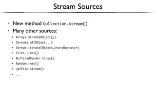 Stream Sources
• New method Collection.stream()
• Many other sources:
• Arrays.stream(Object[])
• Streams.of(Object...)
• Stream.iterate(Object,UnaryOperator)
• Files.lines()
• BufferedReader.lines()
• Random.ints()
• JarFile.stream()
• …
 