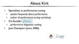 • Specialises in performance tuning
• speaks frequently about performance
• author of performance tuning workshop
• Co-founder
• performance diagnostic tooling
• Java Champion (since 2006)
About Kirk
 