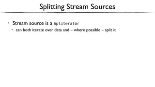 Splitting Stream Sources
• Stream source is a Spliterator
• can both iterate over data and – where possible – split it
 