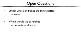 Open Questions
• Under what conditions are things better
• or worse
• When should we parallelize
• and when is serial better
 