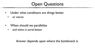 Open Questions
• Under what conditions are things better
• or worse
• When should we parallelize
• and when is serial better
Answer depends upon where the bottleneck is
 