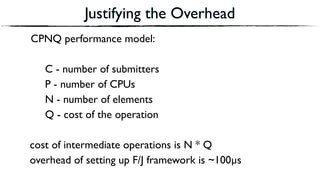 Justifying the Overhead
CPNQ performance model:
C - number of submitters
P - number of CPUs
N - number of elements
Q - cost of the operation
cost of intermediate operations is N * Q
overhead of setting up F/J framework is ~100µs
 