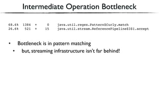 Intermediate Operation Bottleneck
• Bottleneck is in pattern matching
• but, streaming infrastructure isn’t far behind!
68.6% 1384 + 0 java.util.regex.Pattern$Curly.match
26.6% 521 + 15 java.util.stream.ReferencePipeline$3$1.accept
 