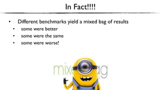 In Fact!!!!
• Different benchmarks yield a mixed bag of results
• some were better
• some were the same
• some were worse!
 