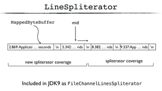 5.342: … nds
LineSpliterator
2.869:Applicati … seconds n 8.382: … nds 9.337:App … ndsn n n
spliterator coveragenew spliterator coverage
MappedByteBuffer mid
Included in JDK9 as FileChannelLinesSpliterator
 