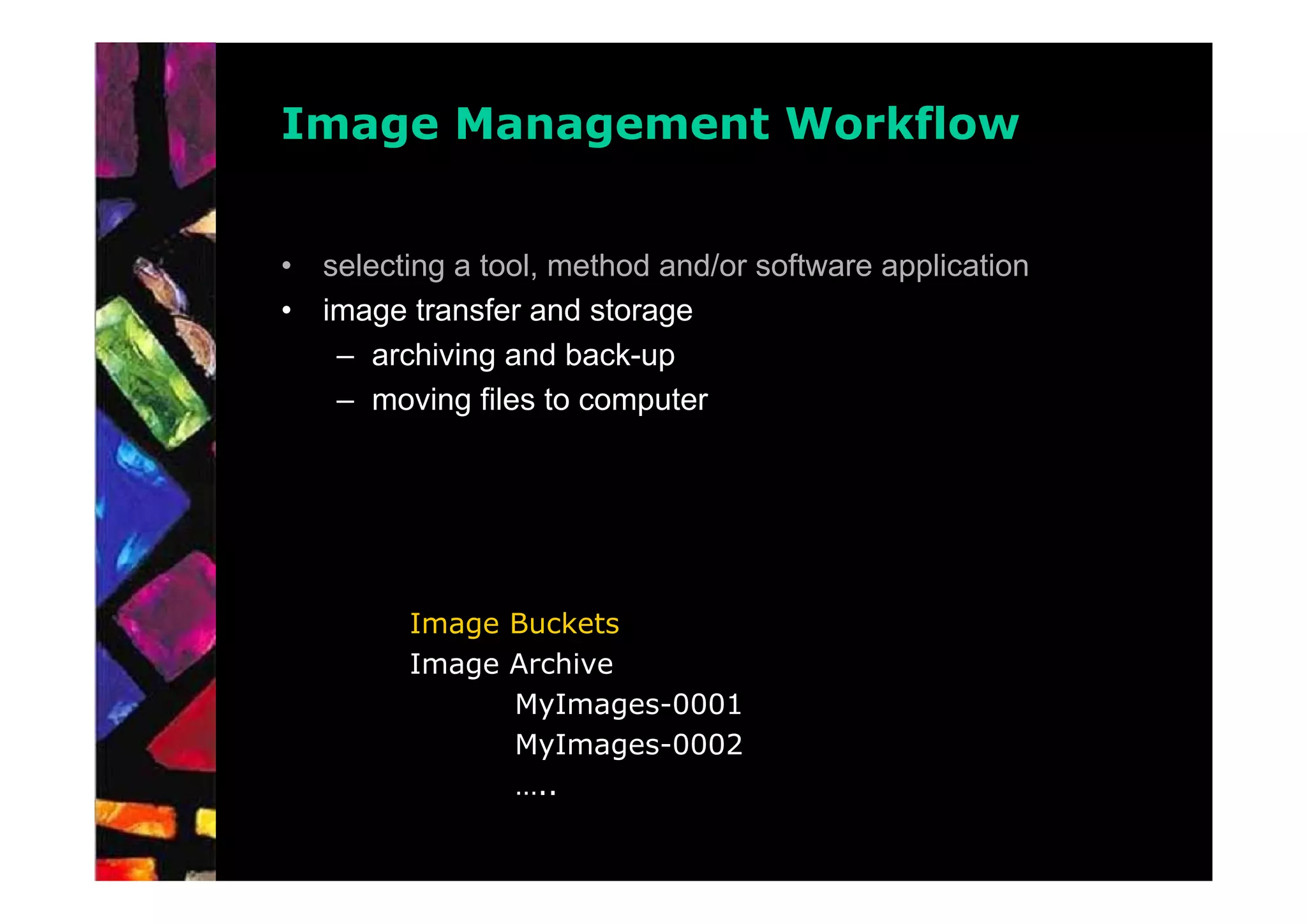 Image Management Workflow


•   selecting a tool, method and/or software application
•   image transfer and storage
     – archiving and back-up
     – moving files to computer




          Image Buckets
          Image Archive
                MyImages-0001
                MyImages-0002
                …..
 