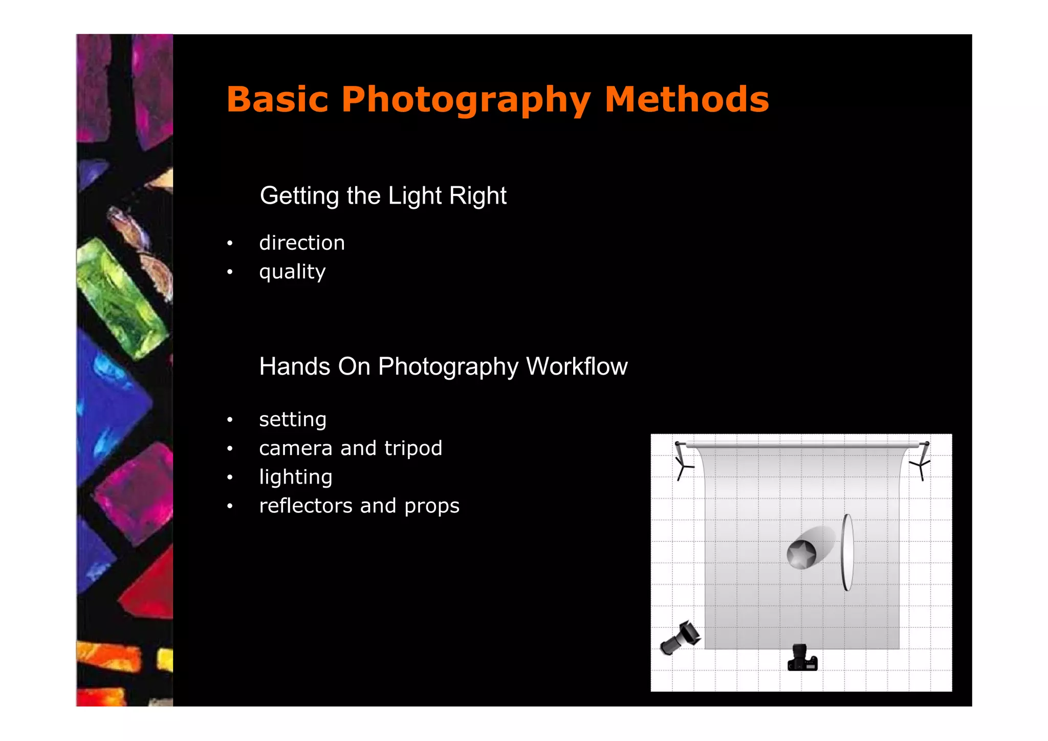 Basic Photography Methods

    Getting the Light Right
•   direction
•   quality



    Hands On Photography Workflow

•   setting
•   camera and tripod
•   lighting
•   reflectors and props
 