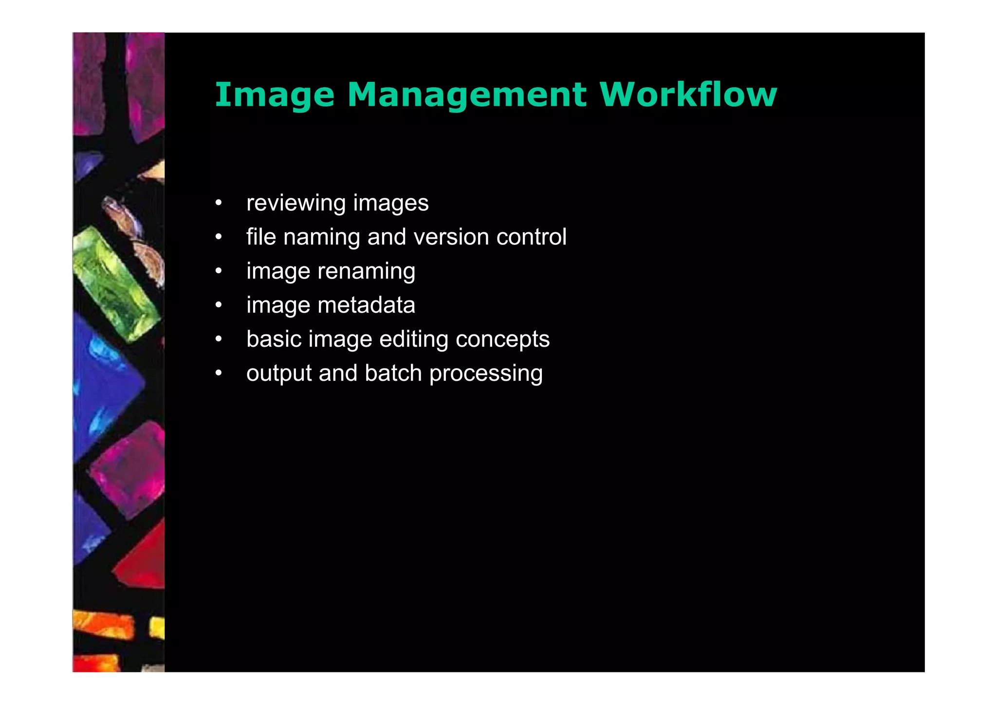 Image Management Workflow


•   reviewing images
•   file naming and version control
•   image renaming
•   image metadata
•   basic image editing concepts
•   output and batch processing
 