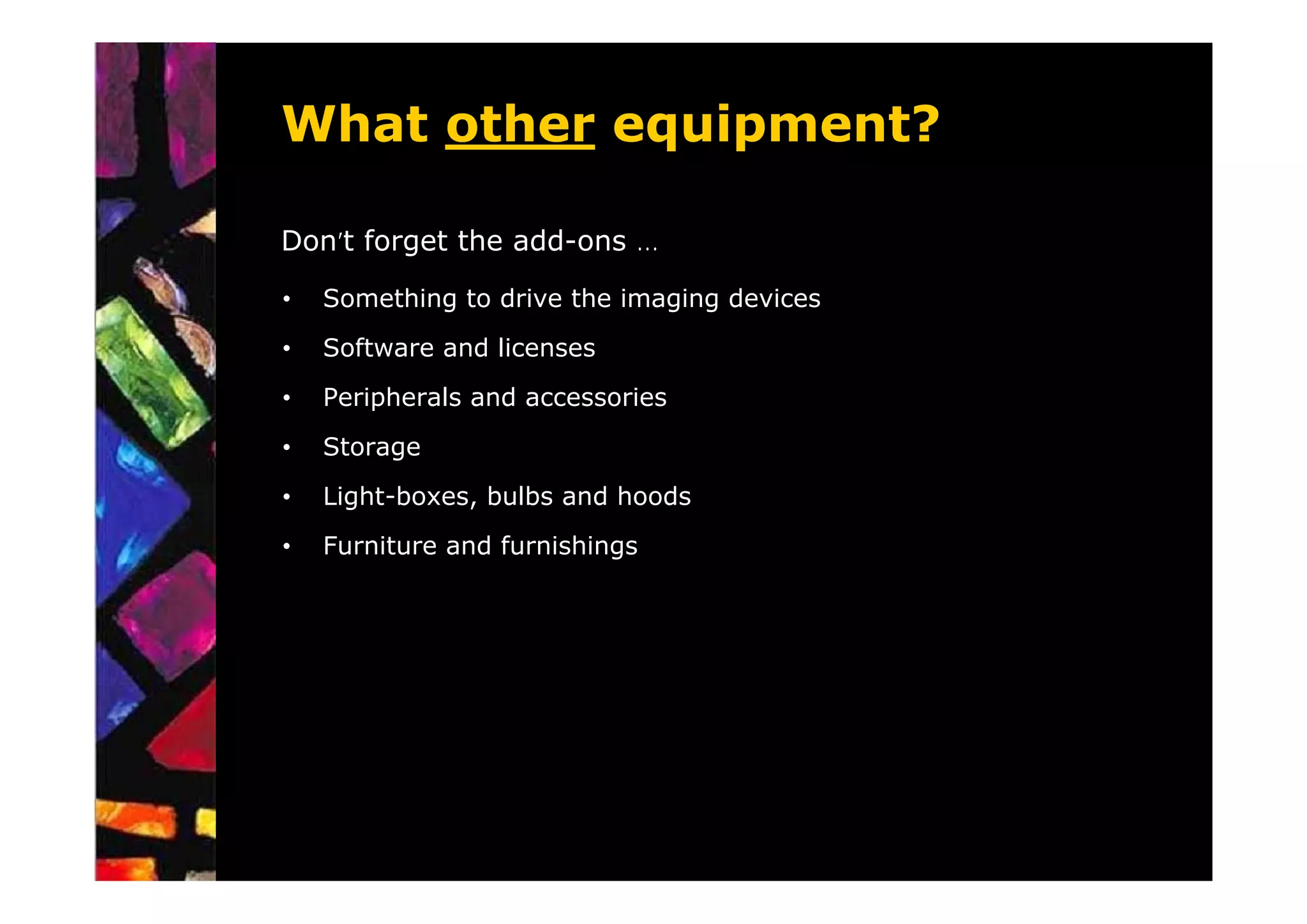 What other equipment?

Don’t forget the add-ons …

•   Something to drive the imaging devices
•   Software and licenses
•   Peripherals and accessories
•   Storage
•   Light-boxes, bulbs and hoods
•   Furniture and furnishings
 