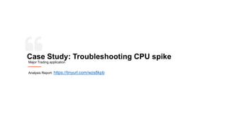 Case Study: Troubleshooting CPU spike
Major Trading application
Analysis Report: https://tinyurl.com/wzs8kpb
 