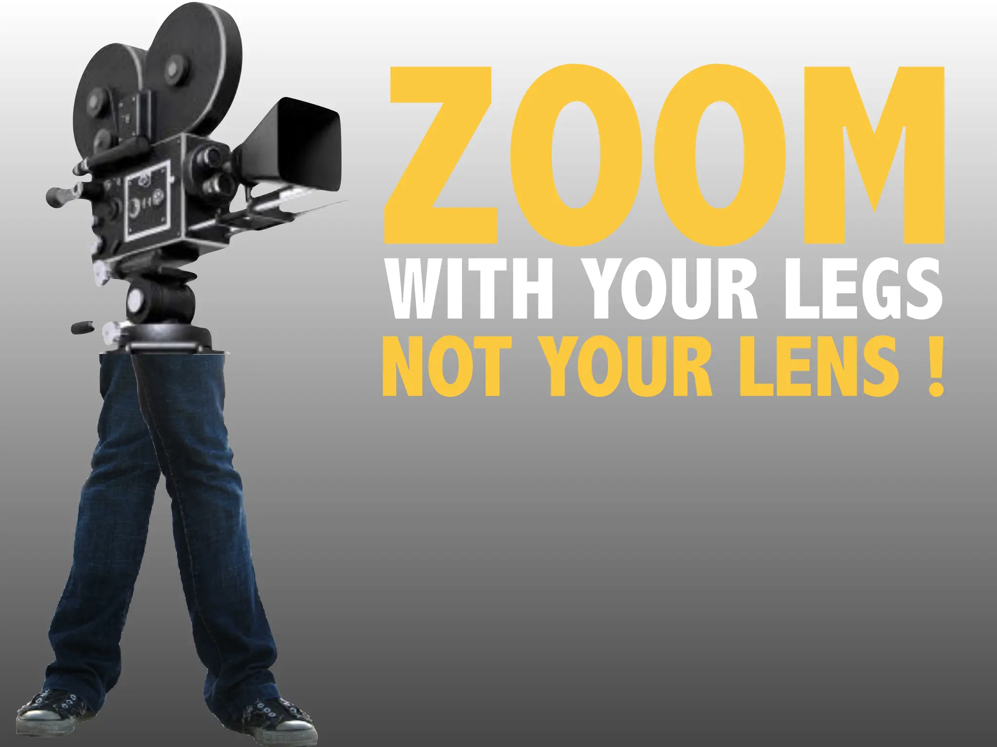 ZOOM
WITH YOUR LEGS
NOT YOUR LENS !
 