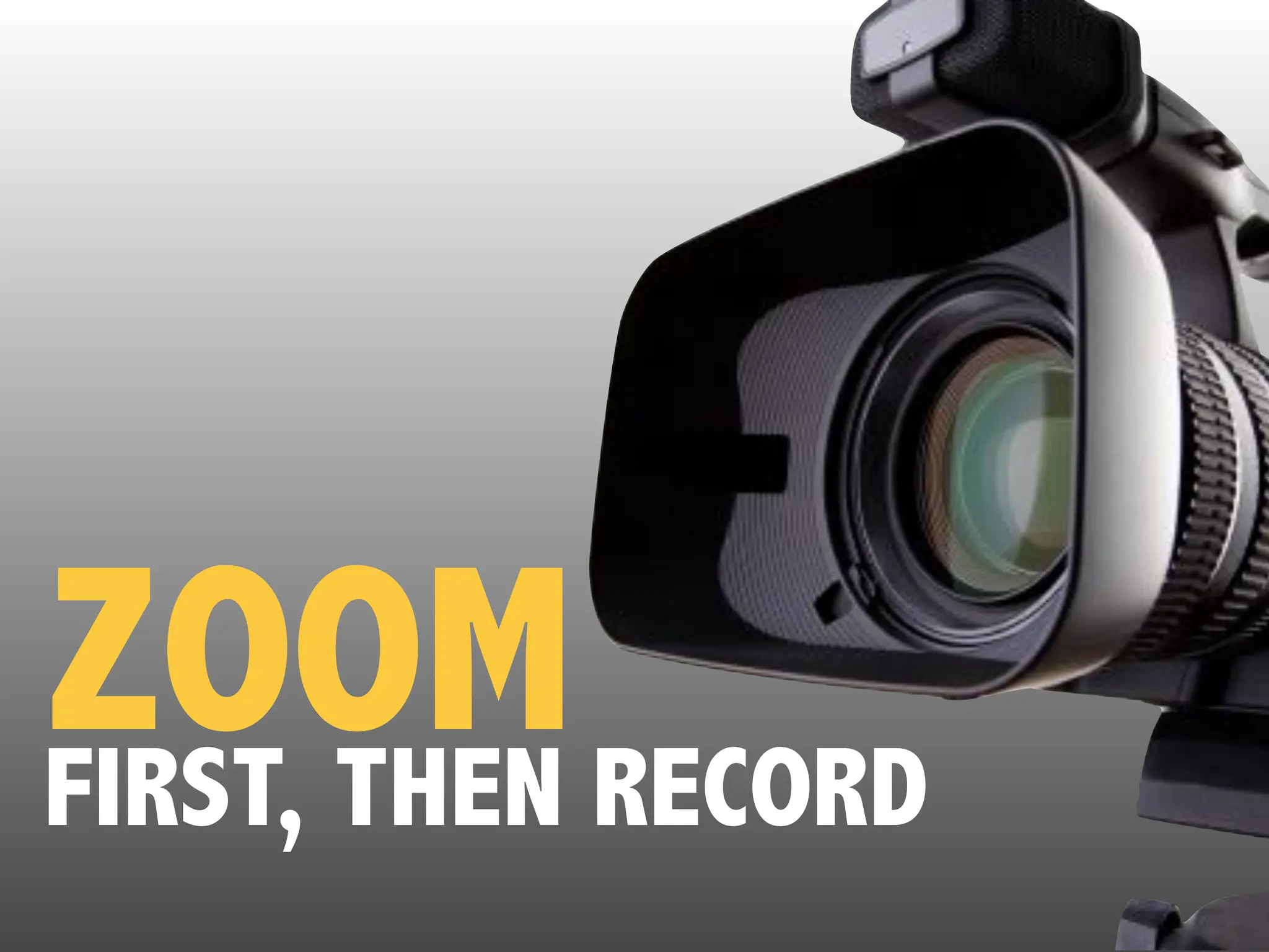 ZOOM
FIRST, THEN RECORD
 