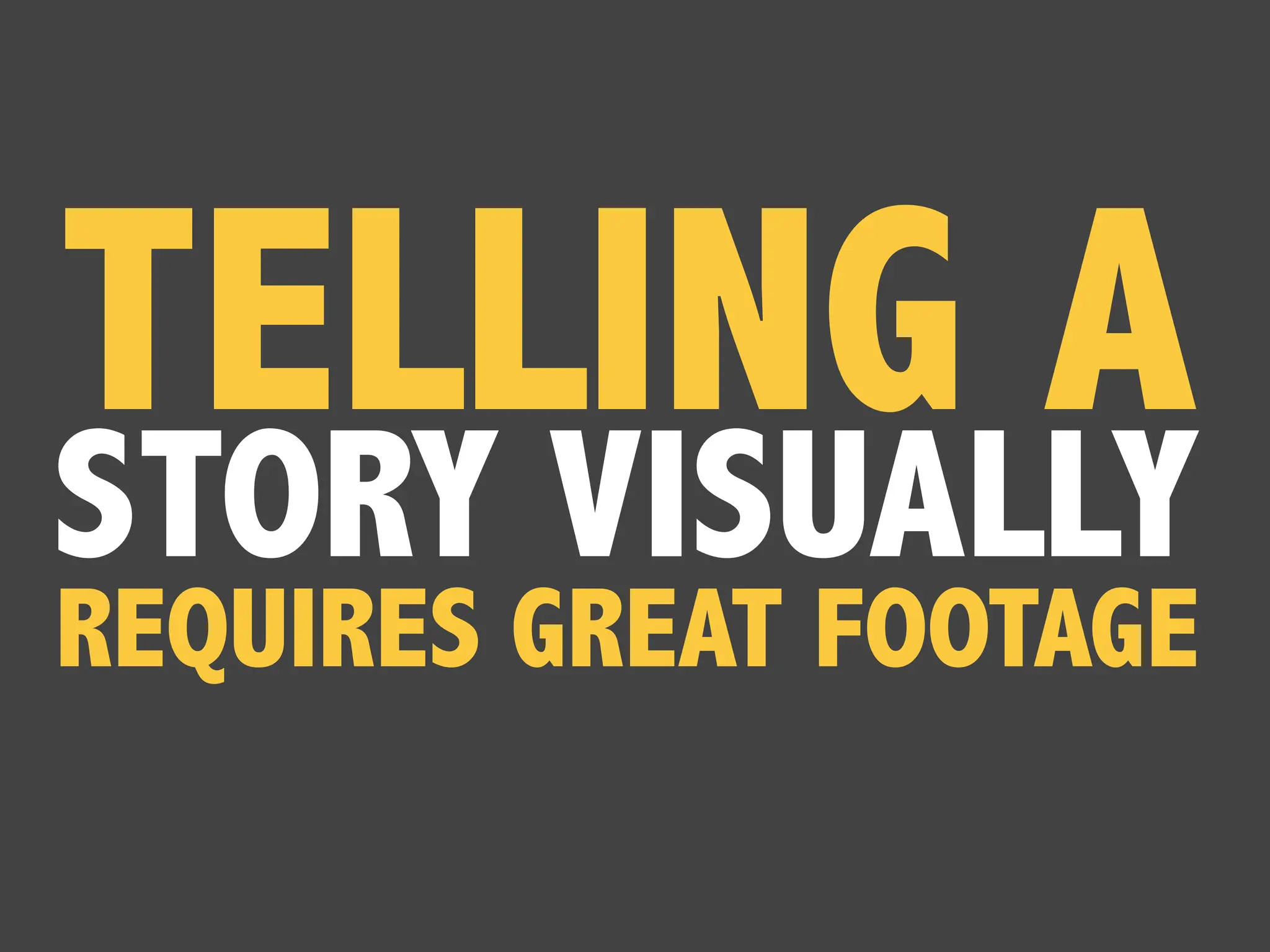 STORY VISUALLY
TELLING A
REQUIRES GREAT FOOTAGE
 
