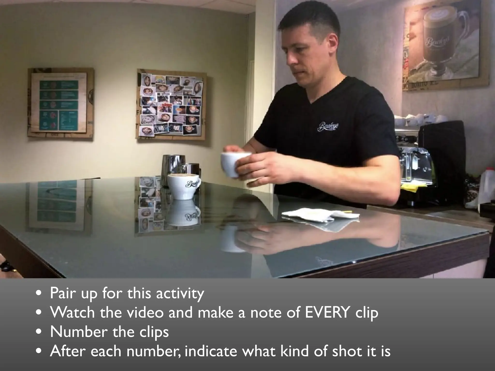 • Pair up for this activity
• Watch the video and make a note of EVERY clip
• Number the clips
• After each number, indicate what kind of shot it is
 