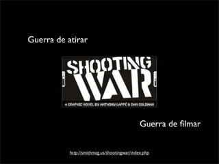 http://smithmag.us/shootingwar/index.php
Guerra de atirar
Guerra de ﬁlmar
 