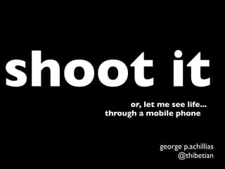 shoot it or, let me see life...
   through a mobile phone



                  george p.achillias
                       @thibetian
 