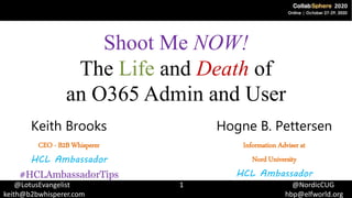 @LotusEvangelist 1 @NordicCUG
keith@b2bwhisperer.com hbp@elfworld.org
Shoot Me NOW!
The Life and Death of
an O365 Admin and User
Hogne B. Pettersen
Information Adviser at
Nord University
HCL Ambassador
Keith Brooks
CEO - B2B Whisperer
HCL Ambassador
#HCLAmbassadorTips
 