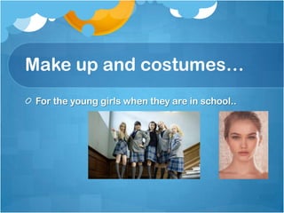 Make up and costumes…
For the young girls when they are in school..

 