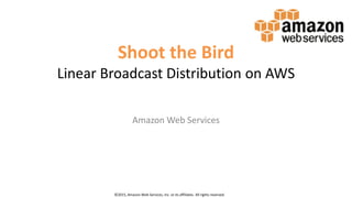 Shoot the Bird
Linear Broadcast Distribution on AWS
Amazon Web Services
©2015, Amazon Web Services, Inc. or its affiliates. All rights reserved.
 