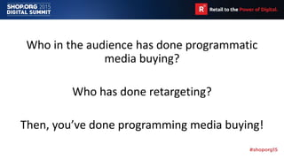 Who in the audience has done programmatic
media buying?
Who has done retargeting?
Then, you’ve done programming media buying!
 