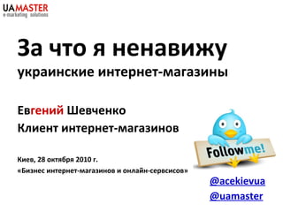 За что я ненавижу
украинские интернет-магазины
Евгений Шевченко
Клиент интернет-магазинов
Киев, 28 октября 2010 г.
«Бизнес...