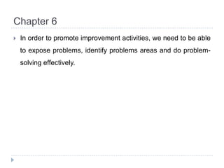 Chapter 6In order to promote improvement activities, we need to be able to expose problems, identify problems areas and do problem-solving effectively.