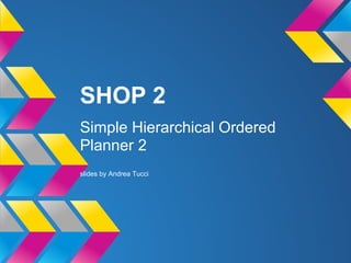 SHOP 2
Simple Hierarchical Ordered
Planner 2
slides by Andrea Tucci
 