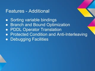 Features - Additional
● Sorting variable bindings
● Branch and Bound Optimization
● PDDL Operator Translation
● Protected Condition and Anti-Interleaving
● Debugging Facilities
 