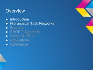● Introduction
● Hierarchical Task Networks
● Features
● SHOP 2 Algorithm
● Using SHOP 2
● Applications
● References
Overview
 