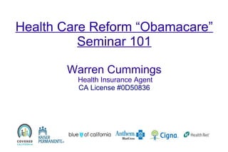 Health Care Reform “Obamacare”
Seminar 101
Warren Cummings
Health Insurance Agent
CA License #0D50836

 