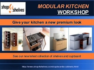 MODULAR KITCHENMODULAR KITCHEN
WORKSHOPWORKSHOP
See our new latest collection of shelves and cupboardSee our new latest collection of shelves and cupboard
Give your kitchen a new premium lookGive your kitchen a new premium look
http://www.shop4shelves.com/cupboards-cabinets.html
 