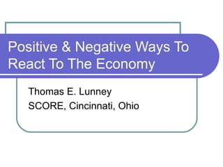 Positive & Negative Ways To React To The Economy Thomas E. Lunney SCORE, Cincinnati, Ohio 