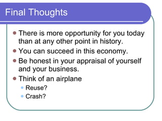 Final Thoughts There is more opportunity for you today than at any other point in history. You can succeed in this economy. Be honest in your appraisal of yourself and your business. Think of an airplane Reuse? Crash? 