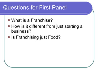 Questions for First Panel What is a Franchise? How is it different from just starting a business? Is Franchising just Food? 
