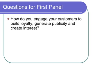 Questions for First Panel How do you engage your customers to build loyalty, generate publicity and create interest? 