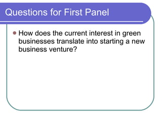 Questions for First Panel How does the current interest in green businesses translate into starting a new business venture? 