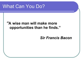 What Can You Do? “ A   wise man will make more opportunities than he finds.” Sir Francis Bacon 