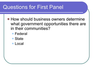 Questions for First Panel How should business owners determine what government opportunities there are in their communities? Federal State Local 