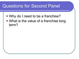 Questions for Second Panel Why do I need to be a franchise?  What is the value of a franchise long term? 