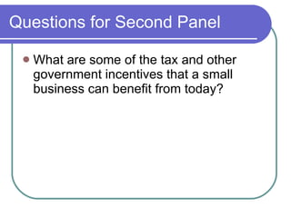 Questions for Second Panel What are some of the tax and other government incentives that a small business can benefit from today? 