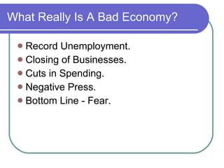 What Really Is A Bad Economy? Record Unemployment. Closing of Businesses. Cuts in Spending. Negative Press. Bottom Line - Fear. 