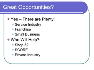Great Opportunities? Yes – There are Plenty! Service Industry Franchise Small Business Who Will Help? Shop 52 SCORE Private Industry 