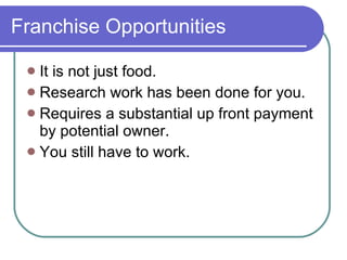 Franchise Opportunities It is not just food. Research work has been done for you. Requires a substantial up front payment by potential owner. You still have to work. 