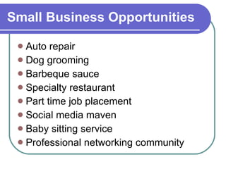 Small Business Opportunities Auto repair Dog grooming Barbeque sauce Specialty restaurant Part time job placement Social media maven Baby sitting service Professional networking community 