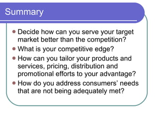 Summary <ul><li>Decide how can you serve your target market better than the competition? </li></ul><ul><li>What is your co...